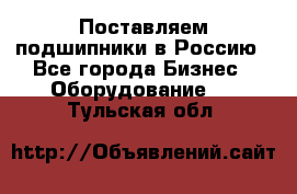 Поставляем подшипники в Россию - Все города Бизнес » Оборудование   . Тульская обл.